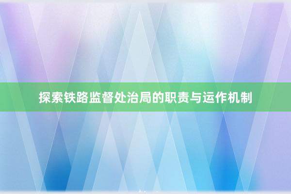 探索铁路监督处治局的职责与运作机制