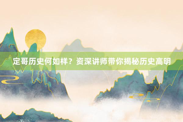 定哥历史何如样？资深讲师带你揭秘历史高明