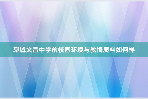聊城文昌中学的校园环境与教悔质料如何样