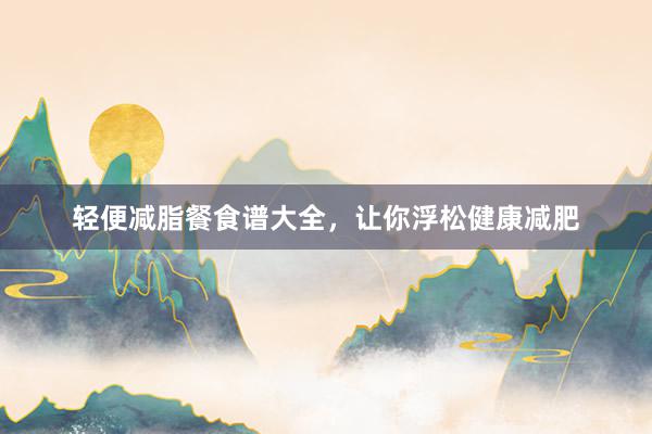 轻便减脂餐食谱大全，让你浮松健康减肥