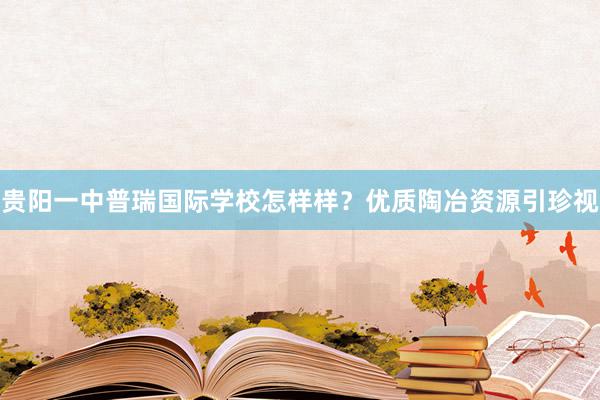 贵阳一中普瑞国际学校怎样样？优质陶冶资源引珍视