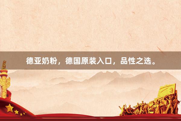 德亚奶粉，德国原装入口，品性之选。