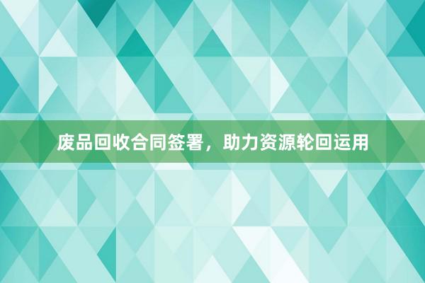废品回收合同签署，助力资源轮回运用